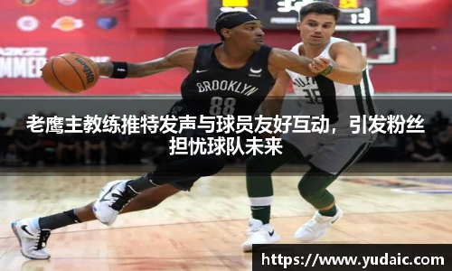 老鹰主教练推特发声与球员友好互动，引发粉丝担忧球队未来