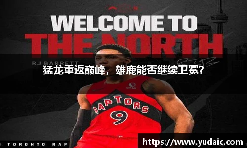 猛龙重返巅峰，雄鹿能否继续卫冕？