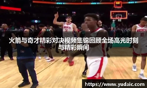 火箭与奇才精彩对决视频集锦回顾全场高光时刻与精彩瞬间