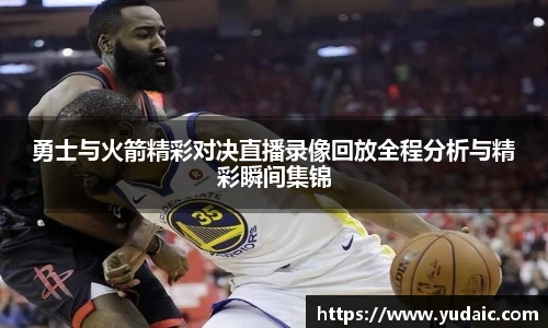 勇士与火箭精彩对决直播录像回放全程分析与精彩瞬间集锦