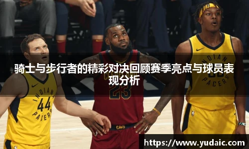 骑士与步行者的精彩对决回顾赛季亮点与球员表现分析
