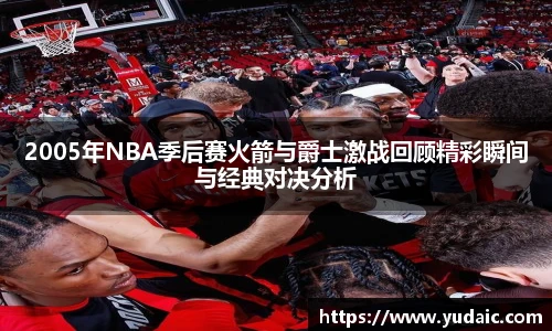 2005年NBA季后赛火箭与爵士激战回顾精彩瞬间与经典对决分析