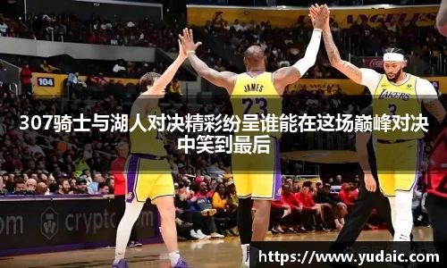 307骑士与湖人对决精彩纷呈谁能在这场巅峰对决中笑到最后