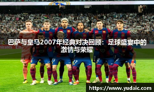 巴萨与皇马2007年经典对决回顾：足球盛宴中的激情与荣耀