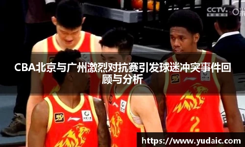 CBA北京与广州激烈对抗赛引发球迷冲突事件回顾与分析